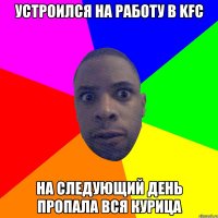 Устроился на работу в KFC на следующий день пропала вся курица