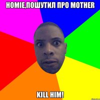 HOMIE,ПОШУТИЛ ПРО MOTHER KILL HIМ!