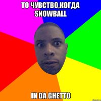 То чувство,когда snowball in da ghetto