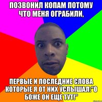 ПОЗВОНИЛ КОПАМ ПОТОМУ ЧТО МЕНЯ ОГРАБИЛИ, ПЕРВЫЕ И ПОСЛЕДНИЕ СЛОВА КОТОРЫЕ Я ОТ НИХ УСЛЫШАЛ:"О БОЖЕ ОН ЕЩЕ ТУТ!"