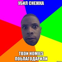 Убил снежка Твои Homies поблагодарили