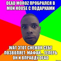 dead moroz пробрался в мой house с подарками wat этот снежок себе позволяет, мафак... теперь он и вправду dead