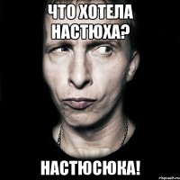 Что хотела Настюха? Настюсюка!