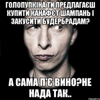 Голопупкіна ти предлагаєш купити канафєт шампань і закусити будербрадам? А сама п'є вино?Не нада так..