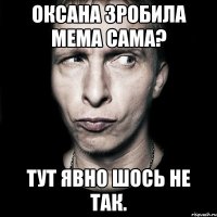 Оксана зробила мема сама? Тут явно шось не так.