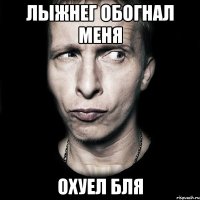 Лыжнег обогнал меня охуел бля