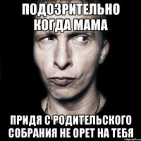 подозрительно когда мама придя с родительского собрания не орет на тебя