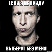 если я не приду выберут без меня