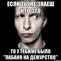 Если ты не знаеш кто это то у тебя не было "Лабано на дежурство"