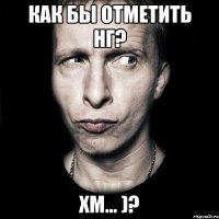 Как бы отметить НГ? хм... )?