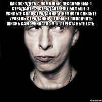 Как похудеть с помощью пессимизма: 1. Страдайте; 2. Страдайте ещё больше; 3. Усильте свои страдания; 4. Немного снизьте уровень страданий, чтобы не покончить жизнь самоубийством; 5. Перестаньте есть. 