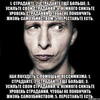 1. Страдайте; 2. Страдайте ещё больше; 3. Усильте свои страдания; 4. Немного снизьте уровень страданий, чтобы не покончить жизнь самоубийством; 5. Перестаньте есть. Как похудеть с помощью пессимизма: 1. Страдайте; 2. Страдайте ещё больше; 3. Усильте свои страдания; 4. Немного снизьте уровень страданий, чтобы не покончить жизнь самоубийством; 5. Перестаньте есть.