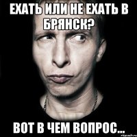 Ехать или не ехать в Брянск? Вот в чем вопрос...