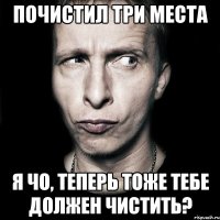 Почистил три места Я чо, теперь тоже тебе должен чистить?