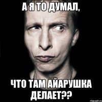 а я то думал, что там Айарушка делает??