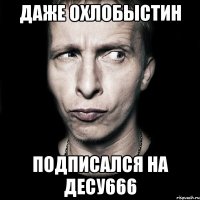 ДАЖЕ ОХЛОБЫСТИН ПОДПИСАЛСЯ НА ДЕСУ666