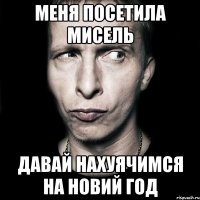 меня посетила мисель давай нахуячимся на Новий Год