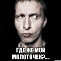  где же мой молоточек?....