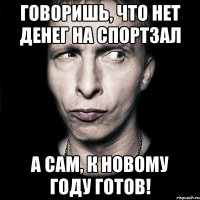 говоришь, что нет денег на спортзал а сам, к новому году готов!