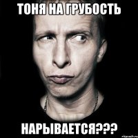 тоня на грубость нарывается???