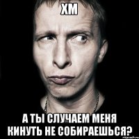 хм а ты случаем меня кинуть не собираешься?