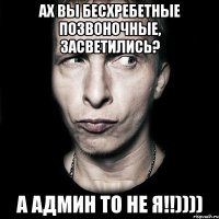 ах вы бесхребетные позвоночные, засветились? а Админ то не я!!))))