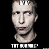 Dana tot normal?