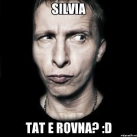 Silvia tat e rovna? :D