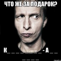 Что же за подарок? К_ _ _ _ _ _ _ _ - А _ _ _ _ _ _