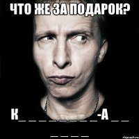 Что же за подарок? К_ _ _ _ _ _ _ _-А _ _ _ _ _ _