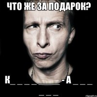 Что же за подарок? К_ _ _ _ ____ - А _ _ _ _ _ _