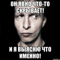 Он явно что-то скрывает! И я выясню что именно!