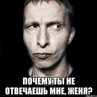  Почему ты не отвечаешь мне, Женя?