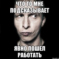 Что то мне подсказывает Явно пошел работать