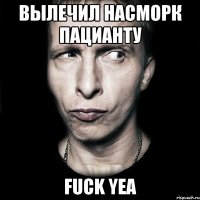 Вылечил насморк пацианту Fuck yea