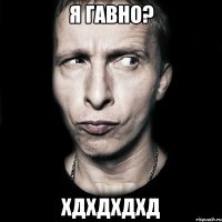 Я ГАВНО? ХДХДХДХД