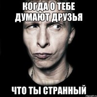 КОГДА О ТЕБЕ ДУМАЮТ ДРУЗЬЯ ЧТО ТЫ СТРАННЫЙ