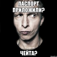 паспорт приложили? чейта?