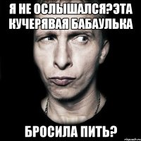 Я не ослышался?Эта кучерявая бабаулька бросила пить?