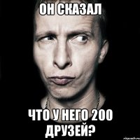 он сказал что у него 200 друзей?