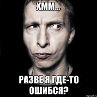 ХММ... РАЗВЕ Я ГДЕ-ТО ОШИБСЯ?