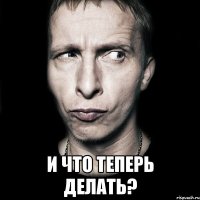  И что теперь делать?