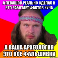 а Левашов реально сделал и это работает фактов куча А ваша археология это все фальшивки