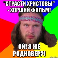 "Страсти Христовы" - хорший фильм! Ой! Я же родновер?!