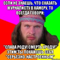 Если не знаешь, что сказать журналисту в камеру, то всегда говори: "Слава Роду! Смерть уроду!" Этим ты покажешь себя "серьёзно-настроенным"