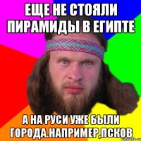 еще не стояли пирамиды в египте а на руси уже были города.например,псков