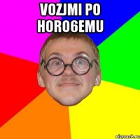 vozjmi po horo6emu 