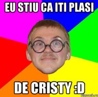 Eu stiu ca iti plasi de Cristy :D