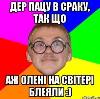 дер пацу в сраку, так що аж олені на світері блеяли :)