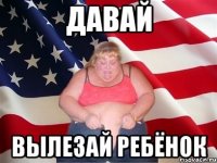 давай вылезай ребёнок